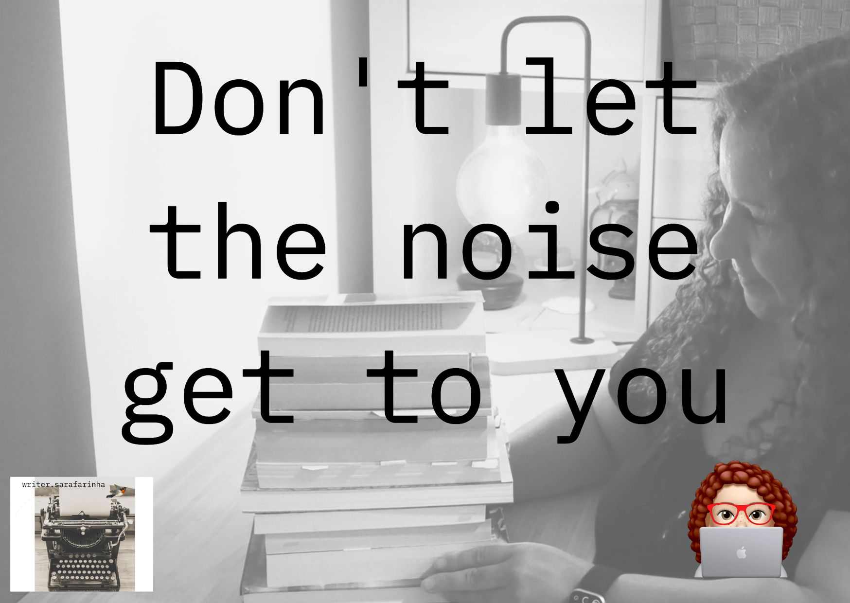 Don’t let the noise get to you writer.sarafarinha